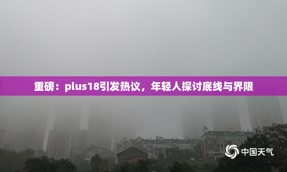 重磅：plus18引发热议，年轻人探讨底线与界限