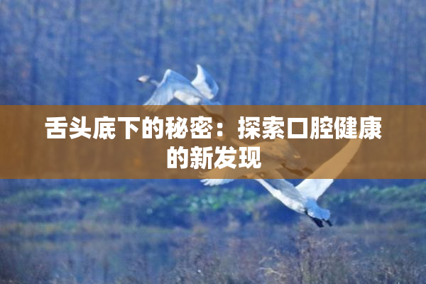 舌头底下的秘密：探索口腔健康的新发现