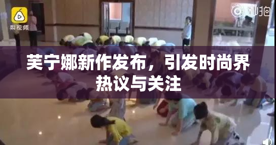 芙宁娜新作发布，引发时尚界热议与关注