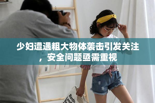 少妇遭遇粗大物体袭击引发关注，安全问题亟需重视