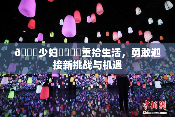 🔞少妇❌‌❌‌重拾生活，勇敢迎接新挑战与机遇
