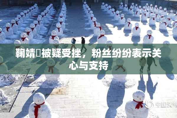 鞠婧祎被疑受挫，粉丝纷纷表示关心与支持