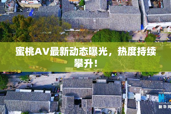 蜜桃AV最新动态曝光，热度持续攀升！