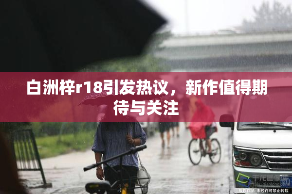 白洲梓r18引发热议，新作值得期待与关注