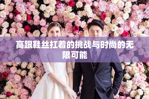 高跟鞋丝扛着的挑战与时尚的无限可能