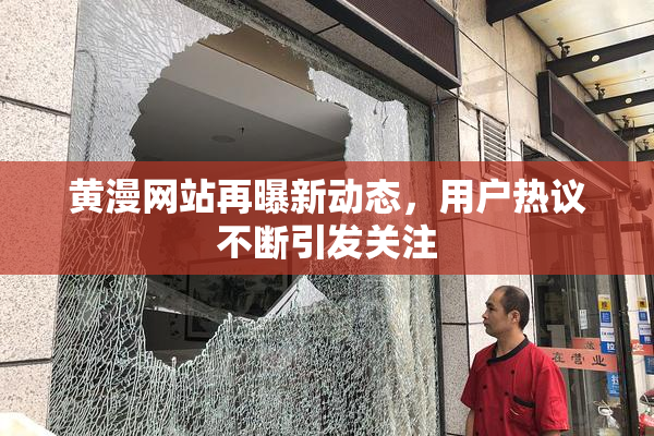 黄漫网站再曝新动态，用户热议不断引发关注