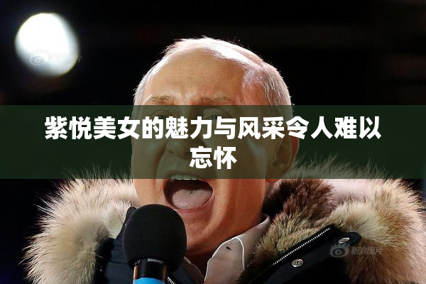 紫悦美女的魅力与风采令人难以忘怀