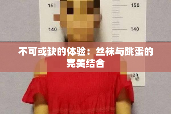 不可或缺的体验：丝袜与跳蛋的完美结合