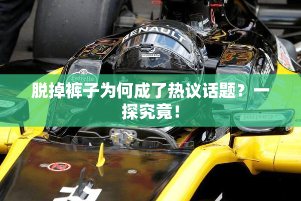 脱掉裤子为何成了热议话题？一探究竟！