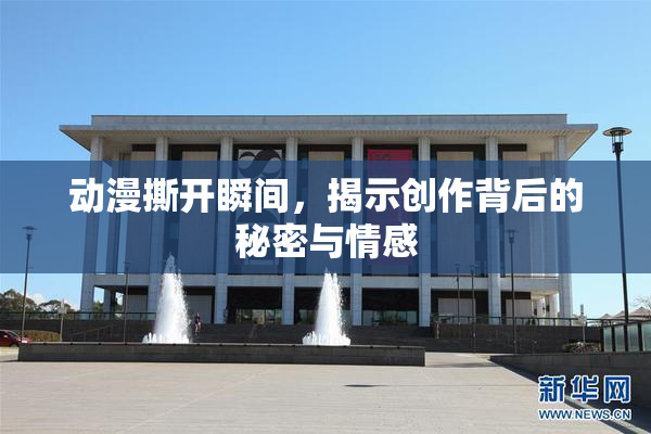 动漫撕开瞬间，揭示创作背后的秘密与情感
