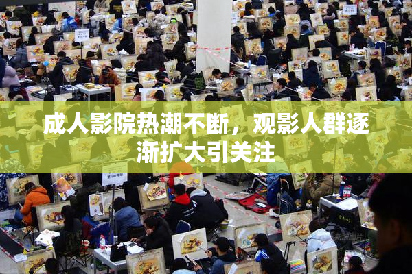 成人影院热潮不断，观影人群逐渐扩大引关注