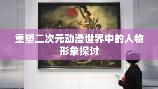 重塑二次元动漫世界中的人物形象探讨