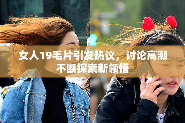 女人19毛片引发热议，讨论高潮不断探索新领悟