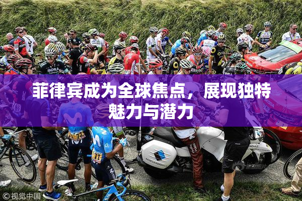 菲律宾成为全球焦点，展现独特魅力与潜力
