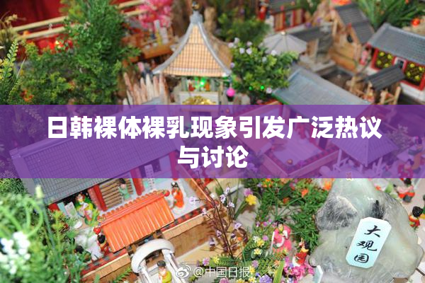 日韩裸体裸乳现象引发广泛热议与讨论