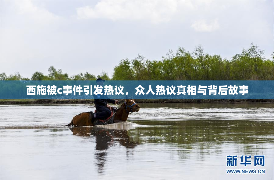 西施被c事件引发热议，众人热议真相与背后故事
