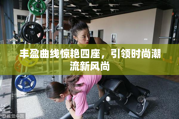 丰盈曲线惊艳四座，引领时尚潮流新风尚