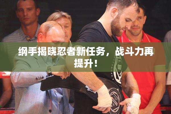 纲手揭晓忍者新任务，战斗力再提升！