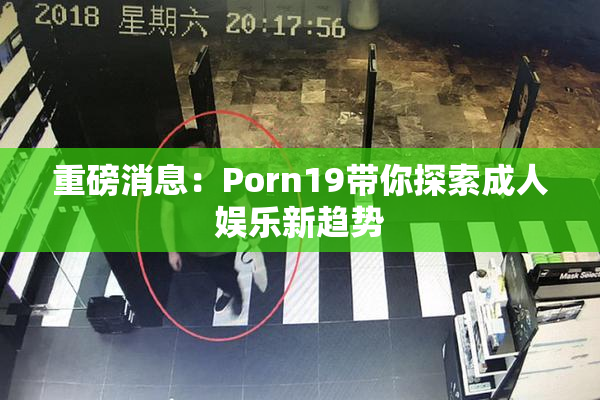 重磅消息：Porn19带你探索成人娱乐新趋势