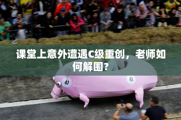 课堂上意外遭遇C级重创，老师如何解围？