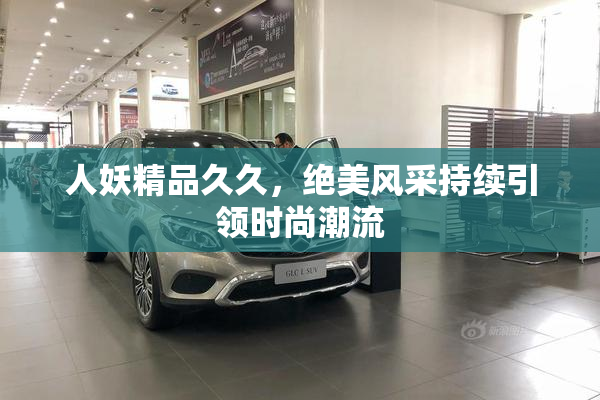 人妖精品久久，绝美风采持续引领时尚潮流