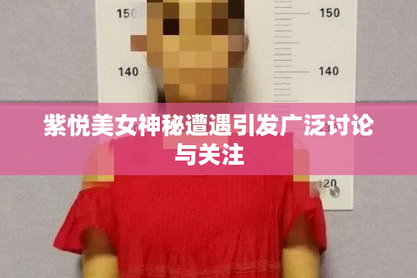 紫悦美女神秘遭遇引发广泛讨论与关注
