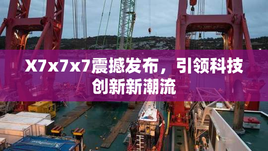 X7x7x7震撼发布，引领科技创新新潮流