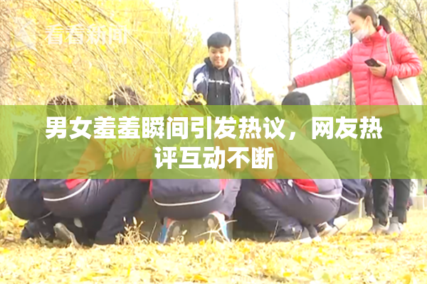 男女羞羞瞬间引发热议，网友热评互动不断