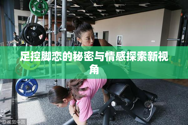 足控脚恋的秘密与情感探索新视角