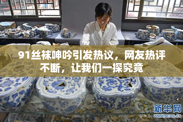 91丝袜呻吟引发热议，网友热评不断，让我们一探究竟
