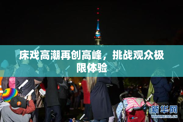 床戏高潮再创高峰，挑战观众极限体验