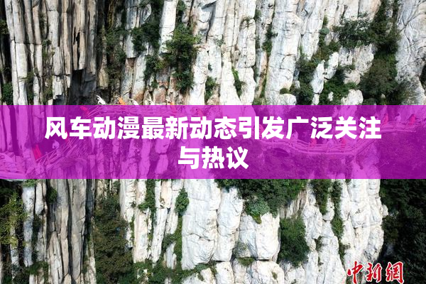风车动漫最新动态引发广泛关注与热议