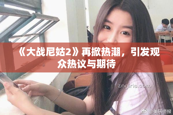 《大战尼姑2》再掀热潮，引发观众热议与期待