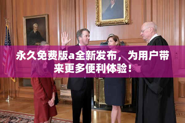 永久免费版a全新发布，为用户带来更多便利体验！