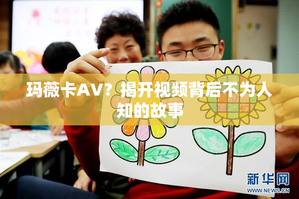 玛薇卡AV？揭开视频背后不为人知的故事