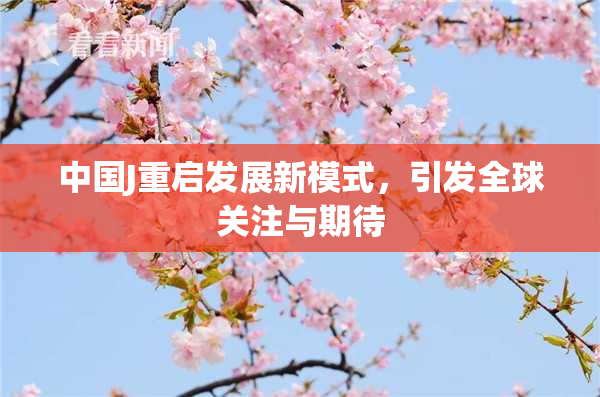 中国J重启发展新模式，引发全球关注与期待