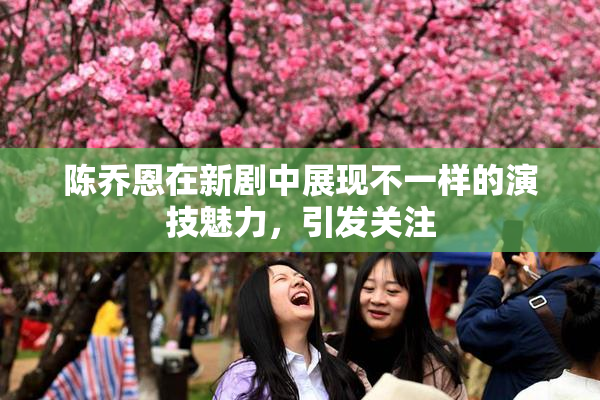 陈乔恩在新剧中展现不一样的演技魅力，引发关注