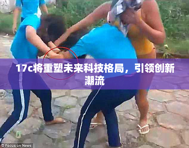 17c将重塑未来科技格局，引领创新潮流