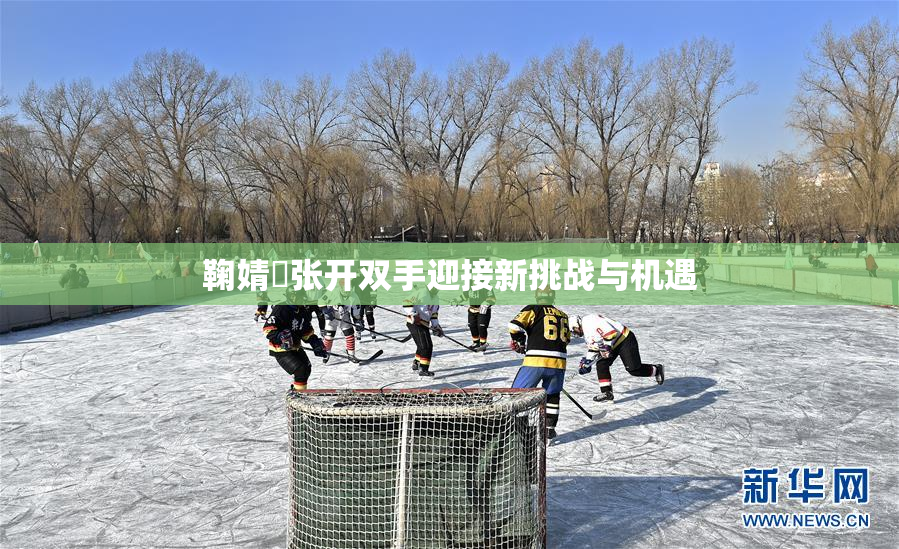 鞠婧祎张开双手迎接新挑战与机遇