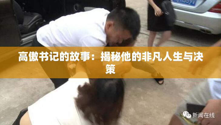 高傲书记的故事：揭秘他的非凡人生与决策