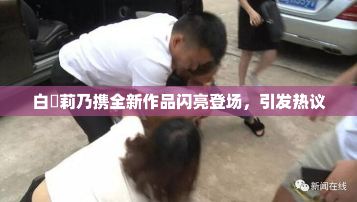 白咲莉乃携全新作品闪亮登场，引发热议