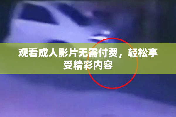 观看成人影片无需付费，轻松享受精彩内容