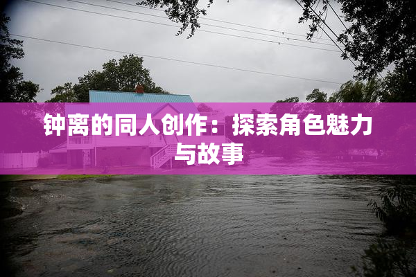 钟离的同人创作：探索角色魅力与故事