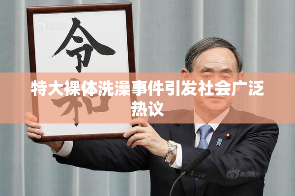 特大裸体洗澡事件引发社会广泛热议