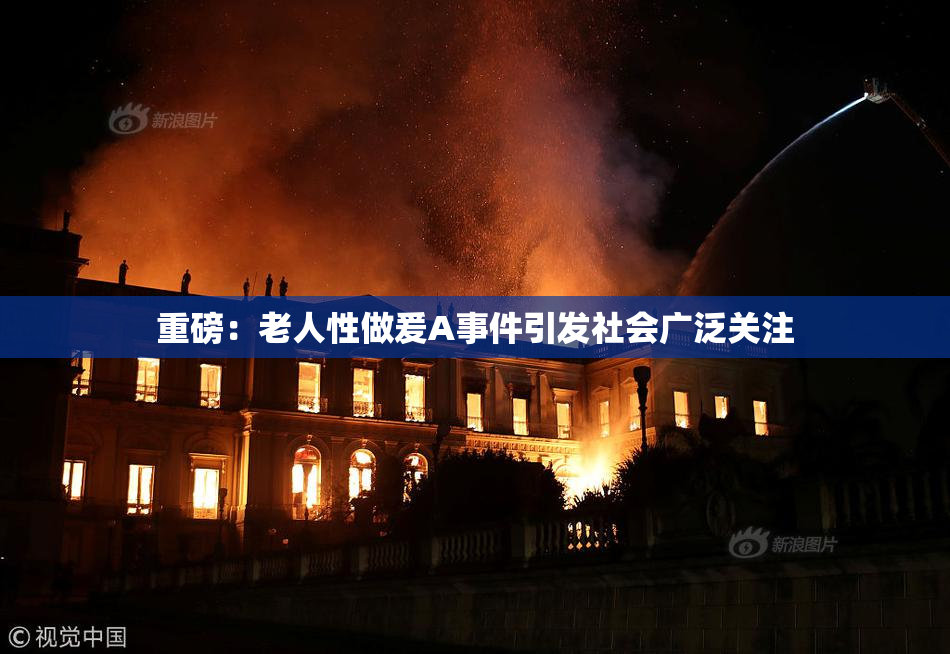 重磅：老人性做爰A事件引发社会广泛关注