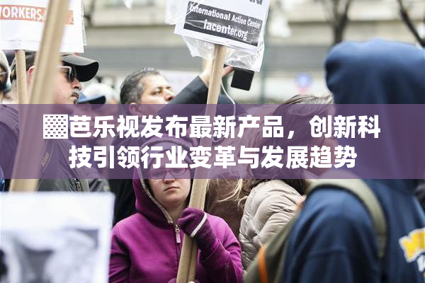 ▓芭乐视发布最新产品，创新科技引领行业变革与发展趋势