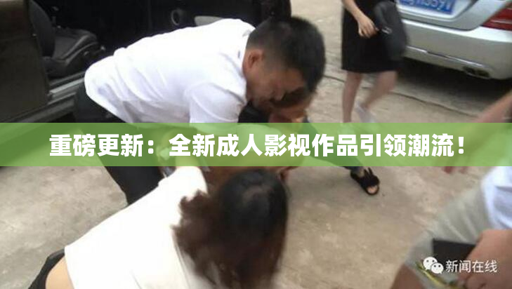重磅更新：全新成人影视作品引领潮流！