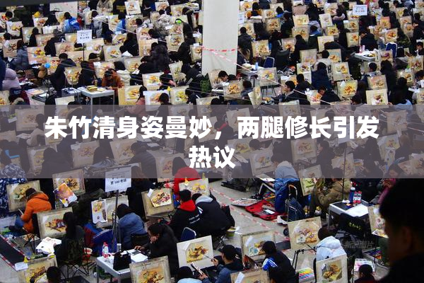 朱竹清身姿曼妙，两腿修长引发热议