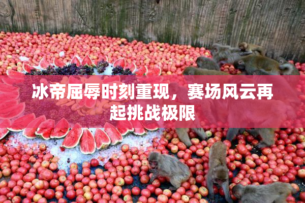 冰帝屈辱时刻重现，赛场风云再起挑战极限