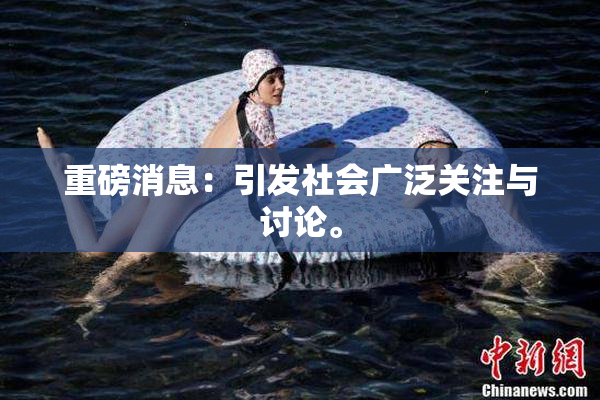 重磅消息：引发社会广泛关注与讨论。